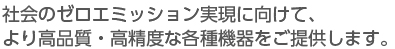 社会のゼロエミッション実現に向けて、より高品質・高精度な各種機器をご提供します。