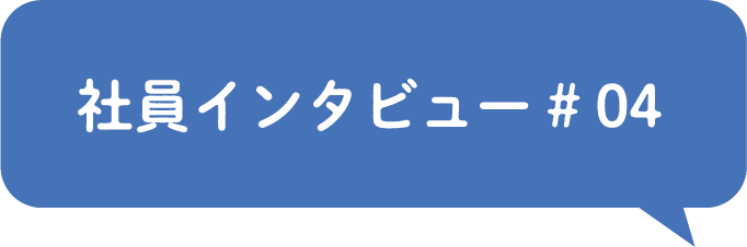 社員インタビュー# 04